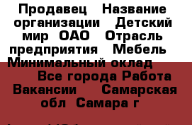 Продавец › Название организации ­ Детский мир, ОАО › Отрасль предприятия ­ Мебель › Минимальный оклад ­ 27 000 - Все города Работа » Вакансии   . Самарская обл.,Самара г.